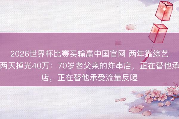2026世界杯比赛买输赢中国官网 两年靠综艺圈粉大量,两天掉光40万:70岁老父亲的炸串店,正在替他承受流量反噬