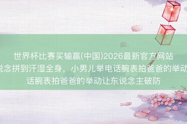世界杯比赛买输赢(中国)2026最新官方网站 60岁郭富城赛说念拼到汗湿全身,小男儿举电话腕表拍爸爸的举动让东说念主破防