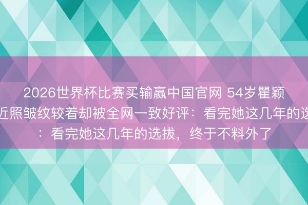 2026世界杯比赛买输赢中国官网 54岁瞿颖假寓清迈当继母,近照皱纹较着却被全网一致好评:看完她这几年的选拔,终于不料外了
