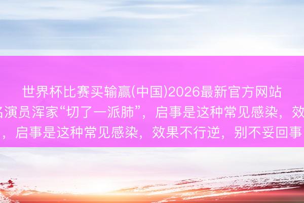 世界杯比赛买输赢(中国)2026最新官方网站 突如其来一场病!着名演员浑家“切了一派肺”,启事是这种常见感染,效果不行逆,别不妥回事