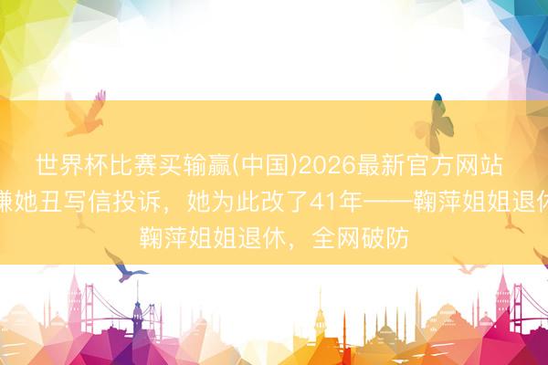 世界杯比赛买输赢(中国)2026最新官方网站 一个小女孩嫌她丑写信投诉，她为此改了41年——鞠萍姐姐退休，全网破防