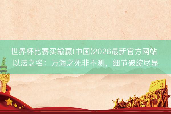 世界杯比赛买输赢(中国)2026最新官方网站 以法之名:万海之死非不测,细节破绽尽显