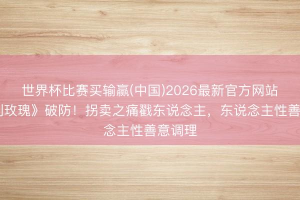 世界杯比赛买输赢(中国)2026最新官方网站 《利剑玫瑰》破防!拐卖之痛戳东说念主,东说念主性善意调理