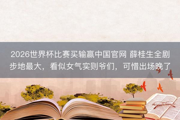 2026世界杯比赛买输赢中国官网 薛桂生全剧步地最大,看似女气实则爷们,可惜出场晚了