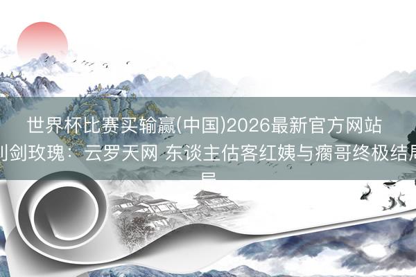 世界杯比赛买输赢(中国)2026最新官方网站 利剑玫瑰：云罗天网 东谈主估客红姨与瘸哥终极结局