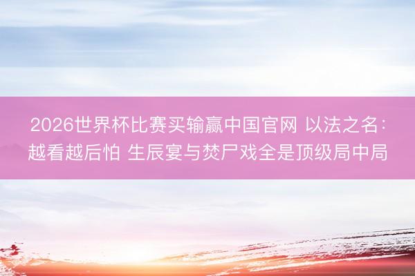 2026世界杯比赛买输赢中国官网 以法之名:越看越后怕 生辰宴与焚尸戏全是顶级局中局