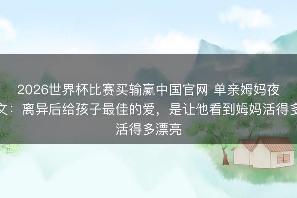 2026世界杯比赛买输赢中国官网 单亲姆妈夜深发文:离异后给孩子最佳的爱,是让他看到姆妈活得多漂亮