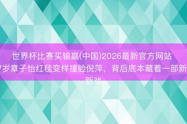 世界杯比赛买输赢(中国)2026最新官方网站 47岁章子怡红毯变样撞脸倪萍，背后底本藏着一部新戏
