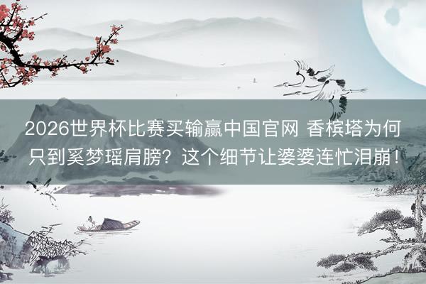 2026世界杯比赛买输赢中国官网 香槟塔为何只到奚梦瑶肩膀?这个细节让婆婆连忙泪崩!