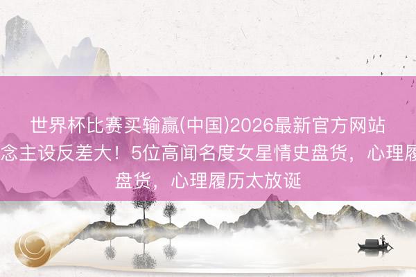 世界杯比赛买输赢(中国)2026最新官方网站 荧幕东说念主设反差大!5位高闻名度女星情史盘货,心理履历太放诞
