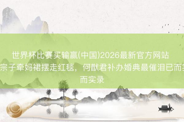 世界杯比赛买输赢(中国)2026最新官方网站 6岁宗子牵妈裙摆走红毯,何猷君补办婚典最催泪已而实录