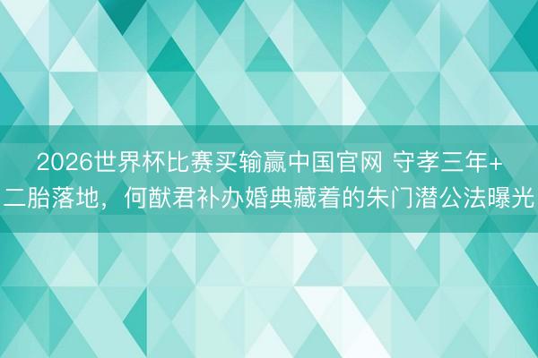 2026世界杯比赛买输赢中国官网 守孝三年+二胎落地,何猷君补办婚典藏着的朱门潜公法曝光