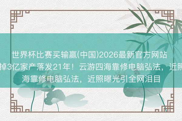 世界杯比赛买输赢(中国)2026最新官方网站 58岁TVB小生毁掉3亿家产落发21年!云游四海靠修电脑弘法,近照曝光引全网泪目