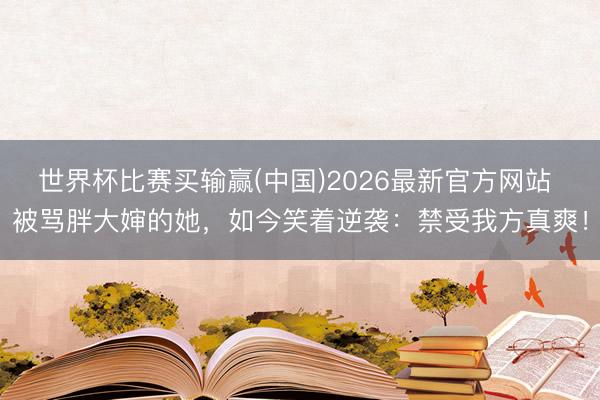 世界杯比赛买输赢(中国)2026最新官方网站 被骂胖大婶的她,如今笑着逆袭:禁受我方真爽!
