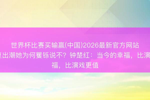 世界杯比赛买输赢(中国)2026最新官方网站 港星复出潮她为何矍铄说不?钟楚红:当今的幸福,比演戏更值