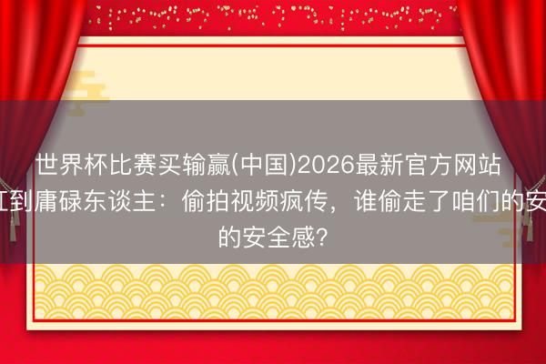 世界杯比赛买输赢(中国)2026最新官方网站 从网红到庸碌东谈主:偷拍视频疯传,谁偷走了咱们的安全感?