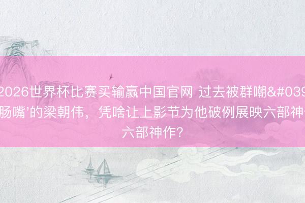 2026世界杯比赛买输赢中国官网 过去被群嘲'腊肠嘴'的梁朝伟,凭啥让上影节为他破例展映六部神作?