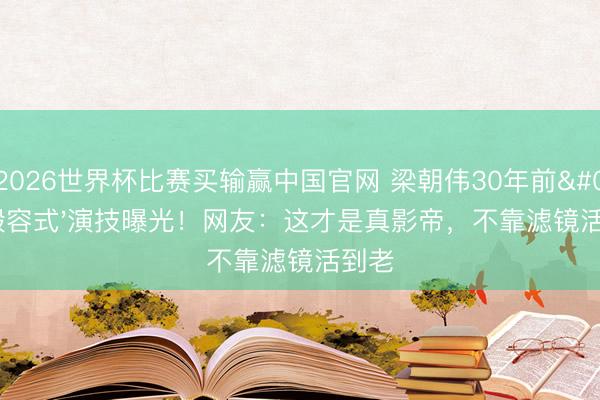 2026世界杯比赛买输赢中国官网 梁朝伟30年前'毁容式'演技曝光!网友:这才是真影帝,不靠滤镜活到老