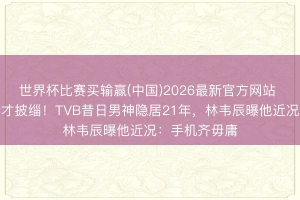 世界杯比赛买输赢(中国)2026最新官方网站 为等爱犬离世才披缁!TVB昔日男神隐居21年,林韦辰曝他近况:手机齐毋庸