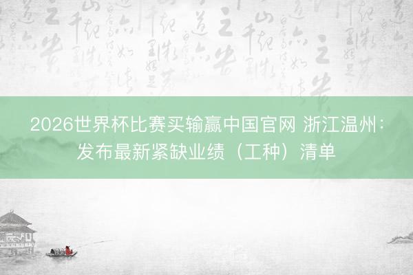 2026世界杯比赛买输赢中国官网 浙江温州:发布最新紧缺业绩(工种)清单