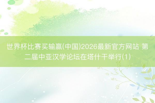 世界杯比赛买输赢(中国)2026最新官方网站 第二届中亚汉学论坛在塔什干举行(1)
