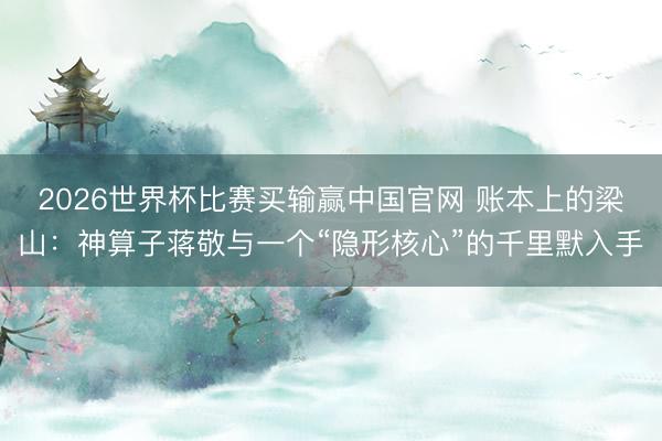 2026世界杯比赛买输赢中国官网 账本上的梁山：神算子蒋敬与一个“隐形核心”的千里默入手