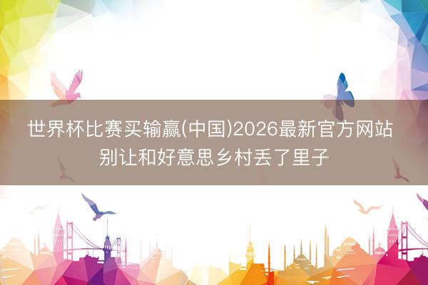 世界杯比赛买输赢(中国)2026最新官方网站 别让和好意思乡村丢了里子