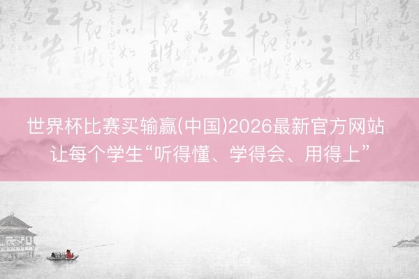 世界杯比赛买输赢(中国)2026最新官方网站 让每个学生“听得懂、学得会、用得上”