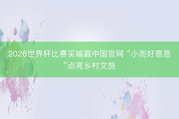 2026世界杯比赛买输赢中国官网 “小而好意思”点亮乡村文旅
