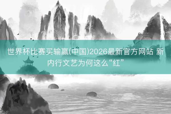 世界杯比赛买输赢(中国)2026最新官方网站 新内行文艺为何这么“红”