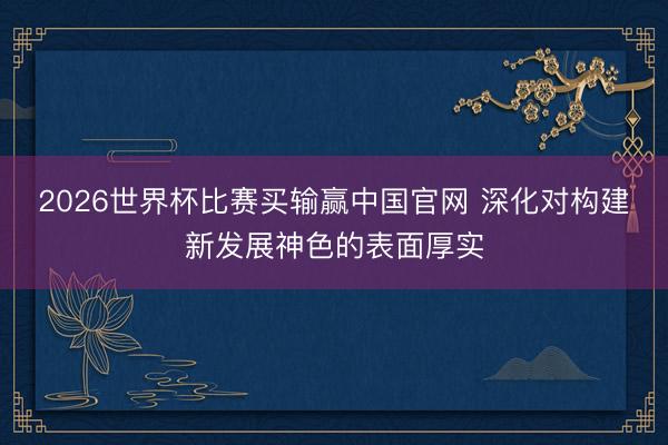 2026世界杯比赛买输赢中国官网 深化对构建新发展神色的表面厚实