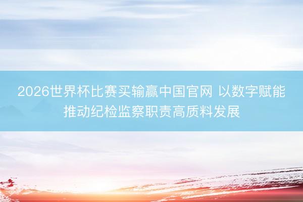 2026世界杯比赛买输赢中国官网 以数字赋能推动纪检监察职责高质料发展