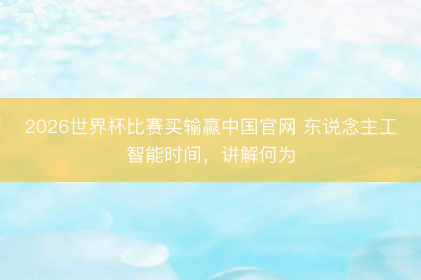 2026世界杯比赛买输赢中国官网 东说念主工智能时间，讲解何为