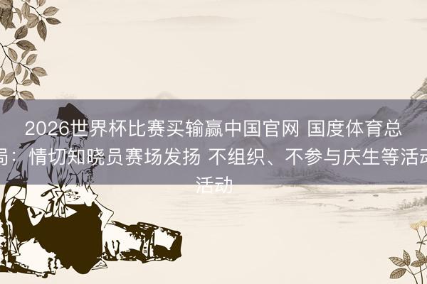 2026世界杯比赛买输赢中国官网 国度体育总局:情切知晓员赛场发扬 不组织、不参与庆生等活动
