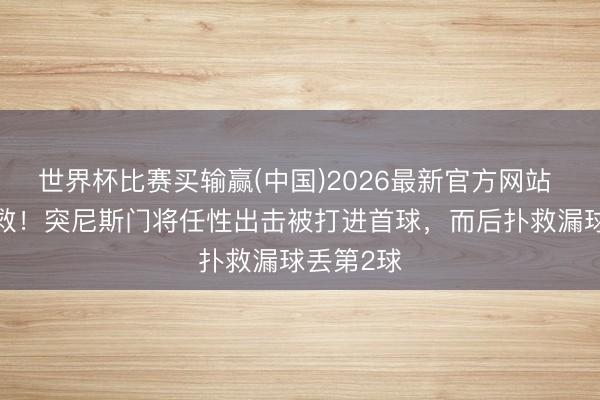 世界杯比赛买输赢(中国)2026最新官方网站 半场0扑救!突尼斯门将任性出击被打进首球,而后扑救漏球丢第2球