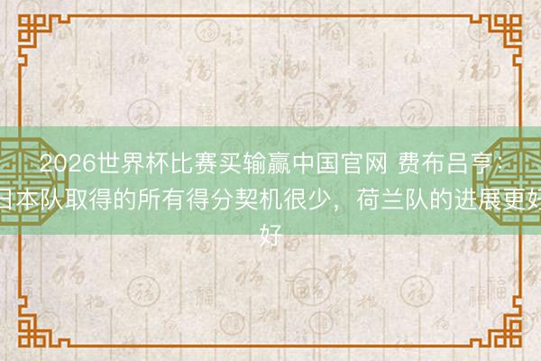 2026世界杯比赛买输赢中国官网 费布吕亨:日本队取得的所有得分契机很少,荷兰队的进展更好