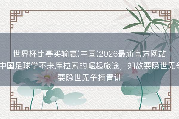 世界杯比赛买输赢(中国)2026最新官方网站 沪媒:中国足球学不来库拉索的崛起旅途,如故要隐世无争搞青训