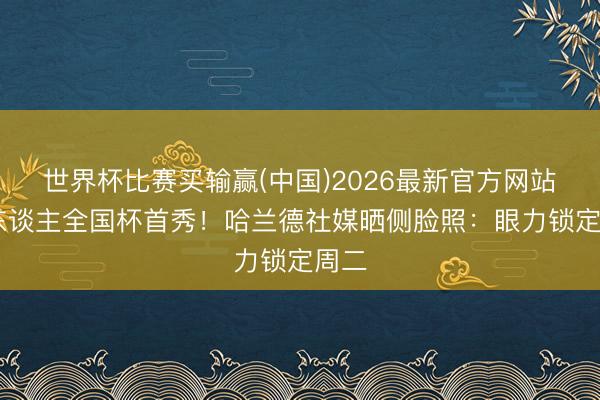 世界杯比赛买输赢(中国)2026最新官方网站 魔东谈主全国杯首秀!哈兰德社媒晒侧脸照:眼力锁定周二