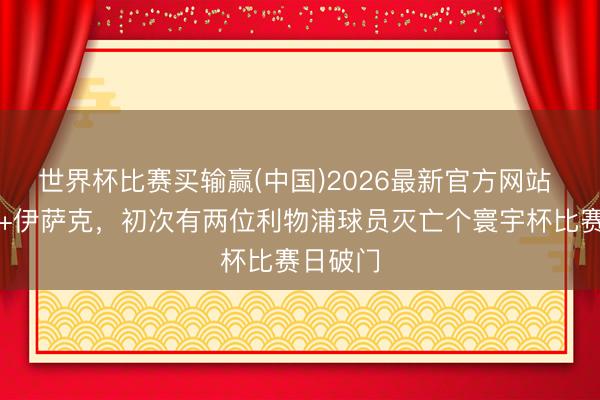 世界杯比赛买输赢(中国)2026最新官方网站 范戴克+伊萨克,初次有两位利物浦球员灭亡个寰宇杯比赛日破门