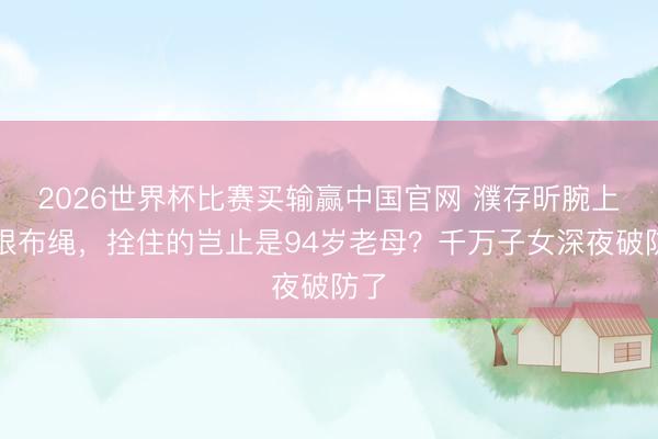 2026世界杯比赛买输赢中国官网 濮存昕腕上那根布绳,拴住的岂止是94岁老母?千万子女深夜破防了