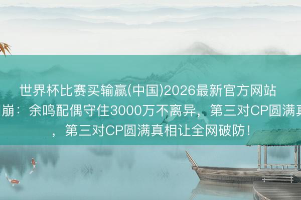 世界杯比赛买输赢(中国)2026最新官方网站 《迷墙》结局泪崩:余鸣配偶守住3000万不离异,第三对CP圆满真相让全网破防!