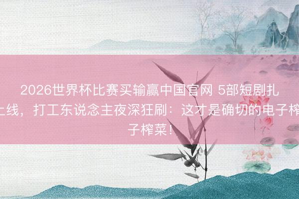 2026世界杯比赛买输赢中国官网 5部短剧扎堆上线,打工东说念主夜深狂刷:这才是确切的电子榨菜!