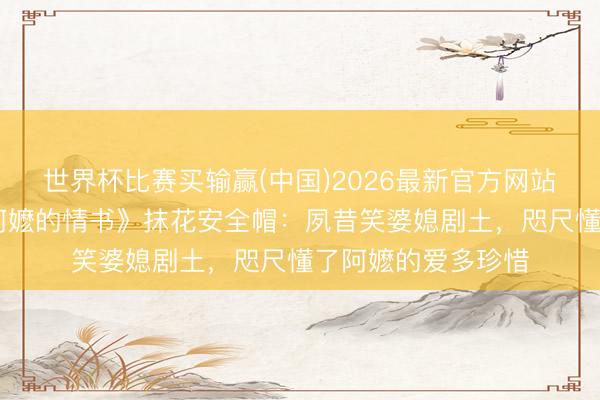 世界杯比赛买输赢(中国)2026最新官方网站 工地苍老看完《阿嬷的情书》抹花安全帽:夙昔笑婆媳剧土,咫尺懂了阿嬷的爱多珍惜