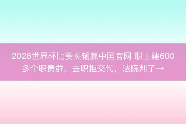 2026世界杯比赛买输赢中国官网 职工建600多个职责群,去职拒交代,法院判了→