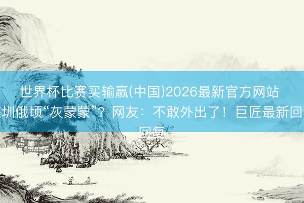 世界杯比赛买输赢(中国)2026最新官方网站 深圳俄顷“灰蒙蒙”?网友:不敢外出了!巨匠最新回复
