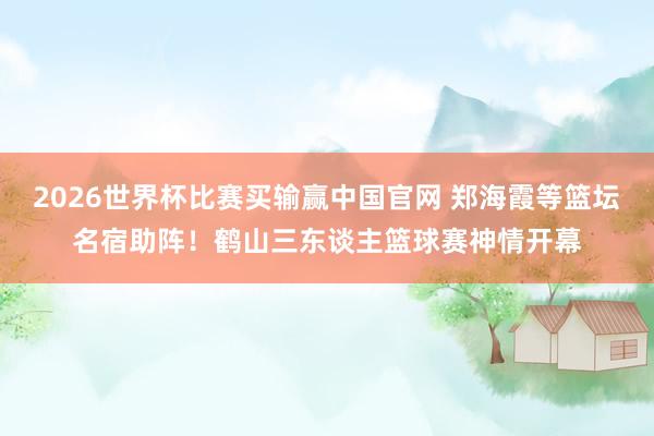 2026世界杯比赛买输赢中国官网 郑海霞等篮坛名宿助阵!鹤山三东谈主篮球赛神情开幕