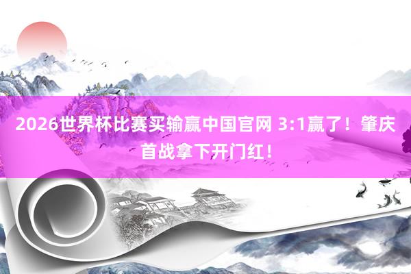 2026世界杯比赛买输赢中国官网 3:1赢了!肇庆首战拿下开门红!