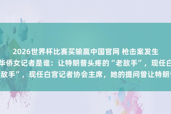 2026世界杯比赛买输赢中国官网 枪击案发生时,坐在特朗普独揽的华侨女记者是谁:让特朗普头疼的“老敌手”,现任白宫记者协会主席,她的提问曾让特朗普盛怒离场