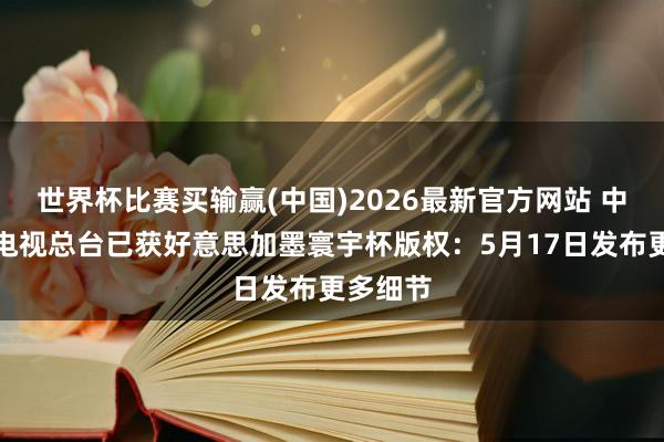 世界杯比赛买输赢(中国)2026最新官方网站 中央播送电视总台已获好意思加墨寰宇杯版权:5月17日发布更多细节