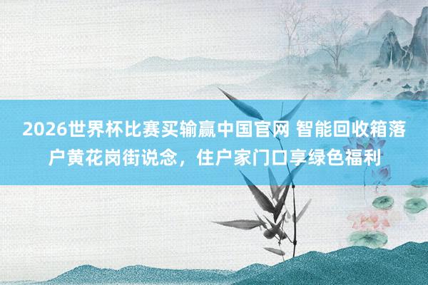 2026世界杯比赛买输赢中国官网 智能回收箱落户黄花岗街说念，住户家门口享绿色福利